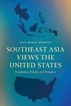 Southeast Asia Views the United States: Perceptions, Policies, and Prospects by Ann Marie Murphy Ph.D.