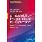 An Interdisciplinary Pedagogical Model for Catholic Studies: Rooted in Vatican II, Growing Through the 21st Century by Ines Murzaku Ph.D. and Joseph Rice Ph.D.