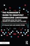 The Filmmaker's Guide to Creatively Embracing Limitations: Not Getting What You Want Leading to Creative What You Need by William Pace and Ingrid Stobbe
